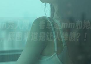 Xiuren秀人网 - 看草莓mm和她的妹妹，原图难道是让人捧腹？！